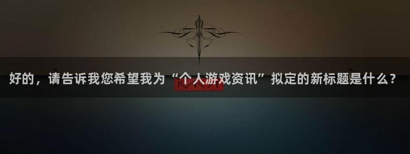 辉达娱乐平台注册开户：好的，请告诉我您希望我为“个人游戏资讯