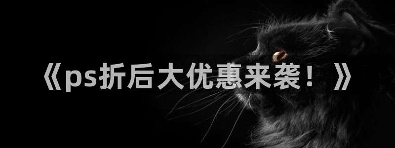 辉达娱乐在线登录：《ps折后大优惠来袭！》