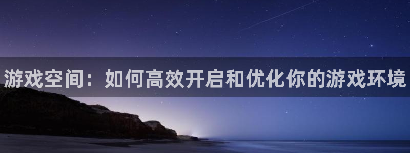 辉达娱乐4开户：游戏空间：如何高效开启和优化你的游戏环境